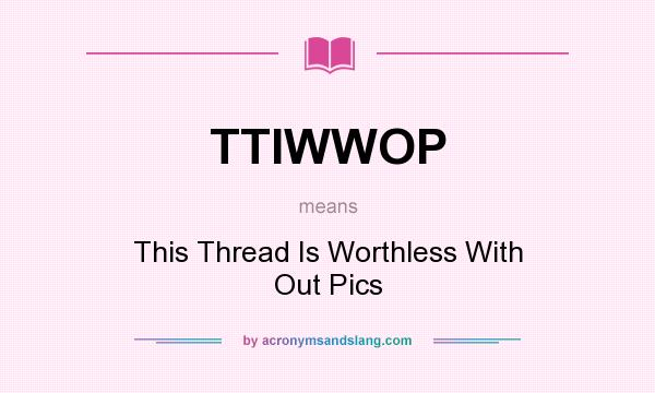 What does TTIWWOP mean? It stands for This Thread Is Worthless With Out Pics