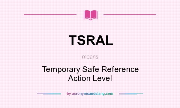 What does TSRAL mean? It stands for Temporary Safe Reference Action Level