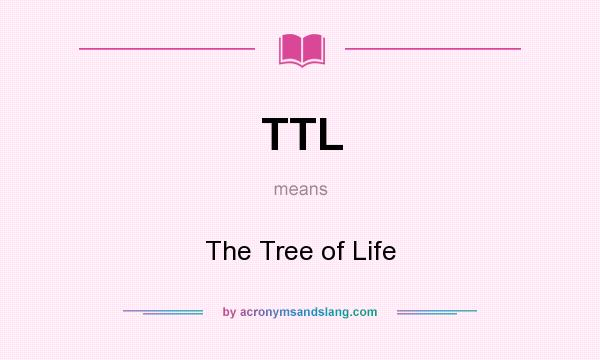 What does TTL mean? It stands for The Tree of Life