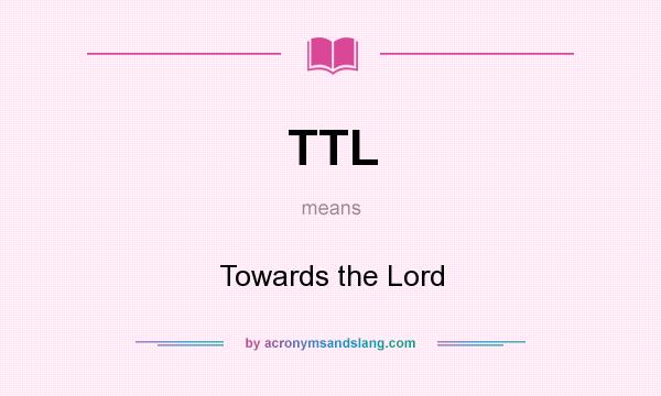 What does TTL mean? It stands for Towards the Lord