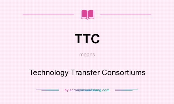 What does TTC mean? It stands for Technology Transfer Consortiums