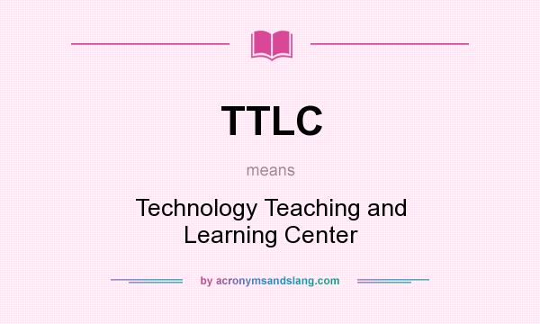What does TTLC mean? It stands for Technology Teaching and Learning Center