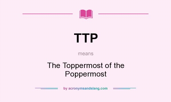 What does TTP mean? It stands for The Toppermost of the Poppermost