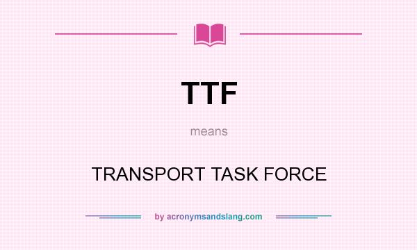What does TTF mean? It stands for TRANSPORT TASK FORCE