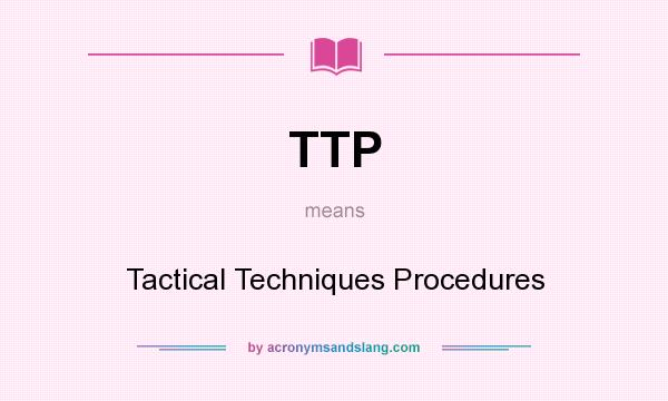 What does TTP mean? It stands for Tactical Techniques Procedures