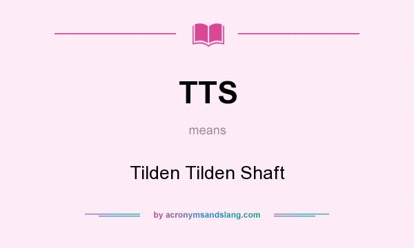 What does TTS mean? It stands for Tilden Tilden Shaft