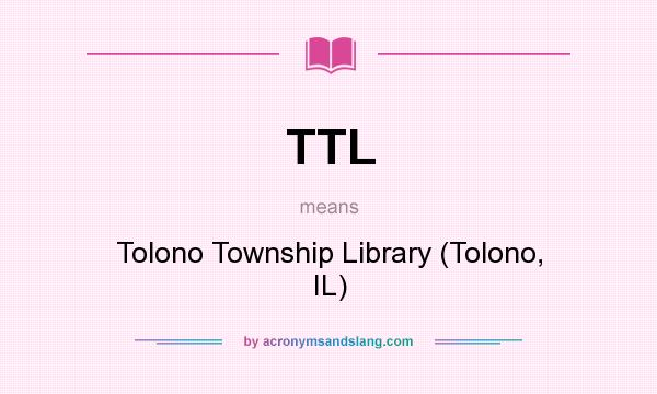 What does TTL mean? It stands for Tolono Township Library (Tolono, IL)