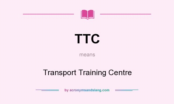 What does TTC mean? It stands for Transport Training Centre