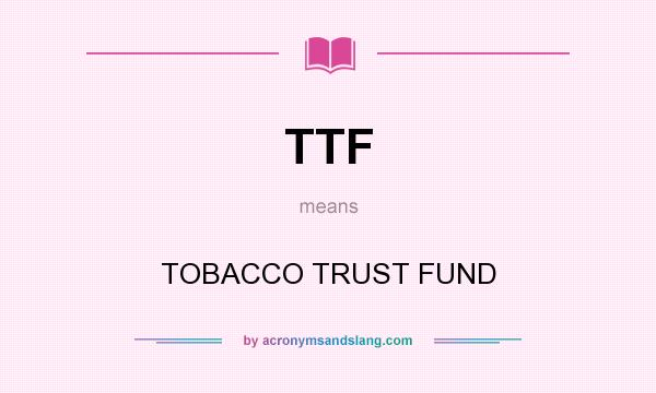 What does TTF mean? It stands for TOBACCO TRUST FUND