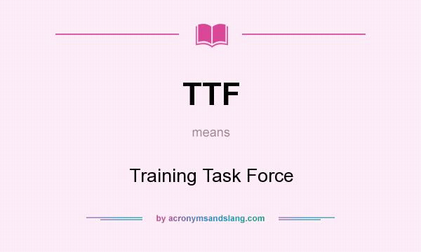 What does TTF mean? It stands for Training Task Force