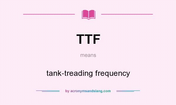 What does TTF mean? It stands for tank-treading frequency