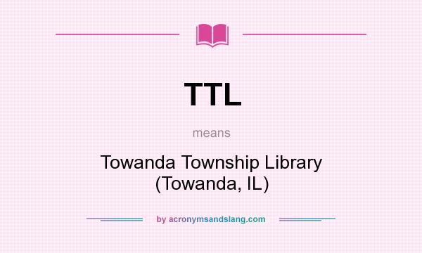 What does TTL mean? It stands for Towanda Township Library (Towanda, IL)