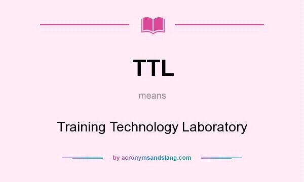 What does TTL mean? It stands for Training Technology Laboratory