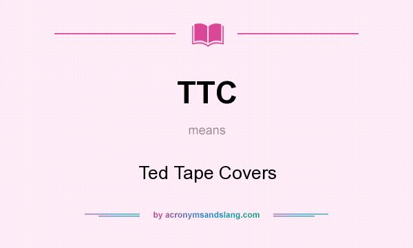 What does TTC mean? It stands for Ted Tape Covers