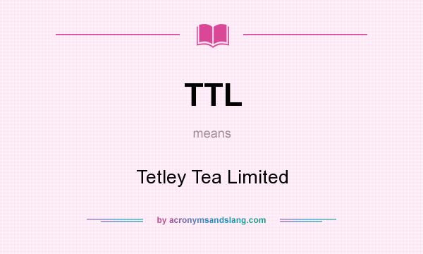 What does TTL mean? It stands for Tetley Tea Limited