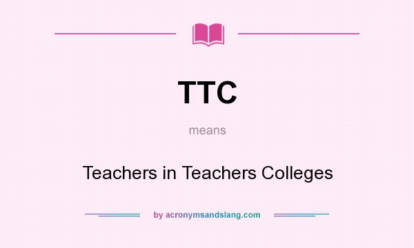 What does TTC mean? It stands for Teachers in Teachers Colleges