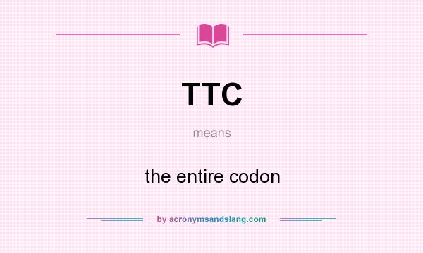 What does TTC mean? It stands for the entire codon