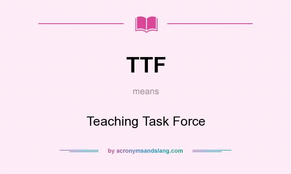 What does TTF mean? It stands for Teaching Task Force