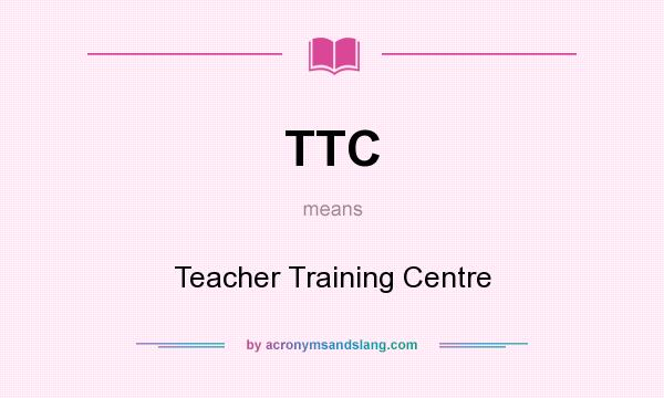What does TTC mean? It stands for Teacher Training Centre