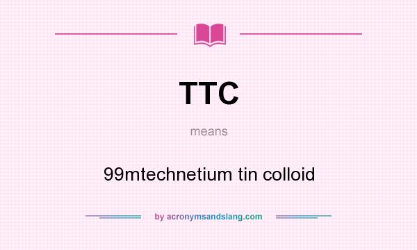 What does TTC mean? It stands for 99mtechnetium tin colloid