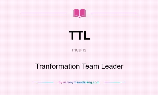 What does TTL mean? It stands for Tranformation Team Leader