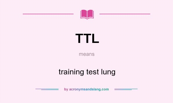 What does TTL mean? It stands for training test lung
