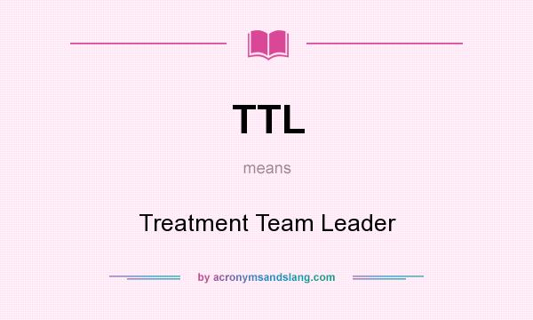 What does TTL mean? It stands for Treatment Team Leader