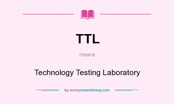 What does TTL mean? It stands for Technology Testing Laboratory