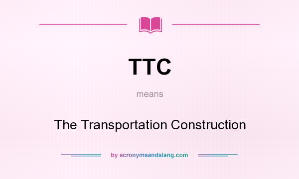 What does TTC mean? It stands for The Transportation Construction