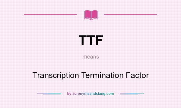 What does TTF mean? It stands for Transcription Termination Factor
