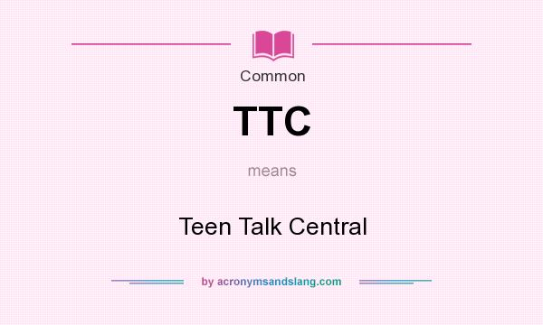 What does TTC mean? It stands for Teen Talk Central