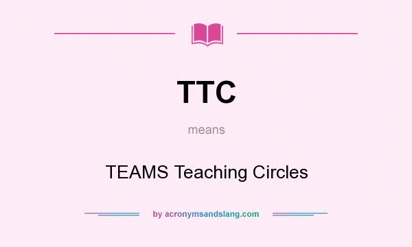 What does TTC mean? It stands for TEAMS Teaching Circles
