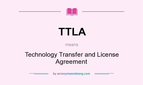 What does TTLA mean? It stands for Technology Transfer and License Agreement
