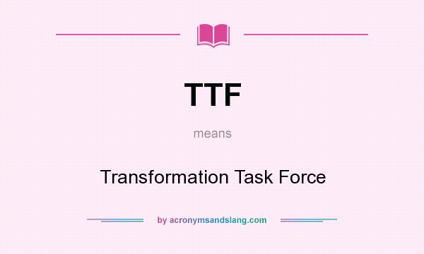 What does TTF mean? It stands for Transformation Task Force