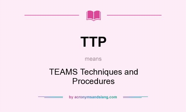 What does TTP mean? It stands for TEAMS Techniques and Procedures