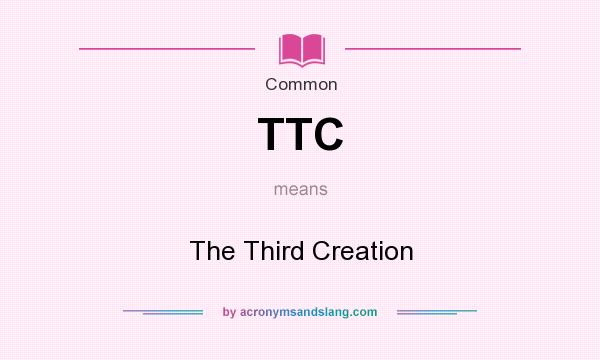 What does TTC mean? It stands for The Third Creation
