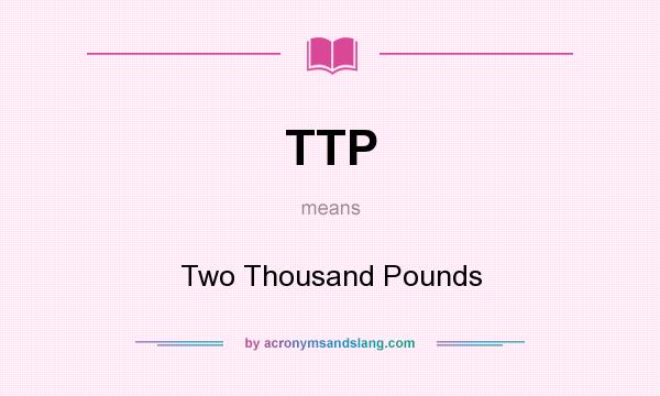 What does TTP mean? It stands for Two Thousand Pounds