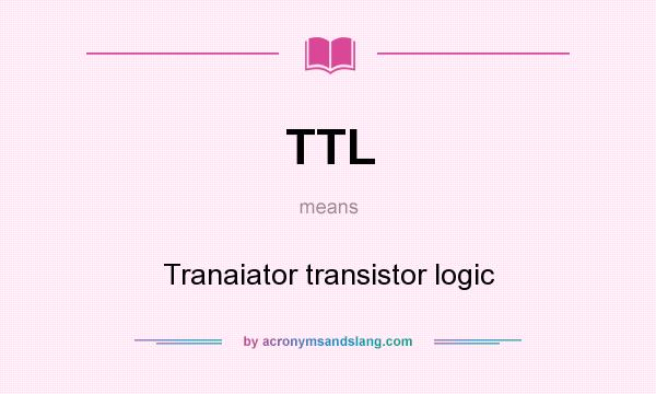 What does TTL mean? It stands for Tranaiator transistor logic