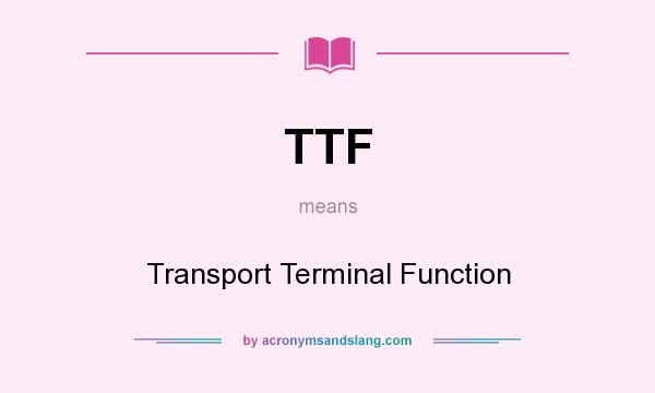 What does TTF mean? It stands for Transport Terminal Function
