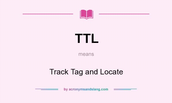 What does TTL mean? It stands for Track Tag and Locate