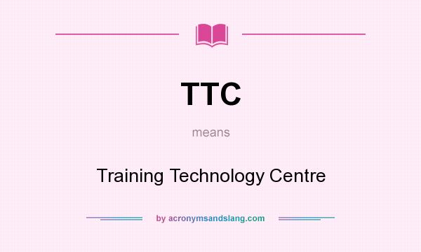 What does TTC mean? It stands for Training Technology Centre