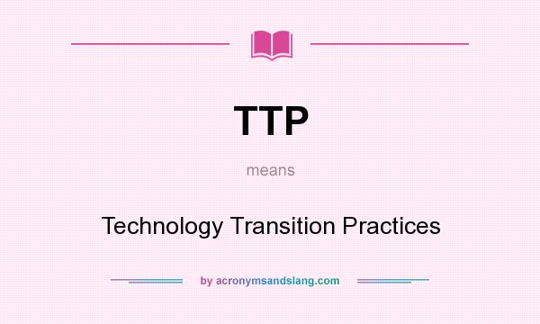 What does TTP mean? It stands for Technology Transition Practices