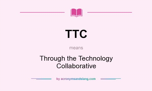 What does TTC mean? It stands for Through the Technology Collaborative