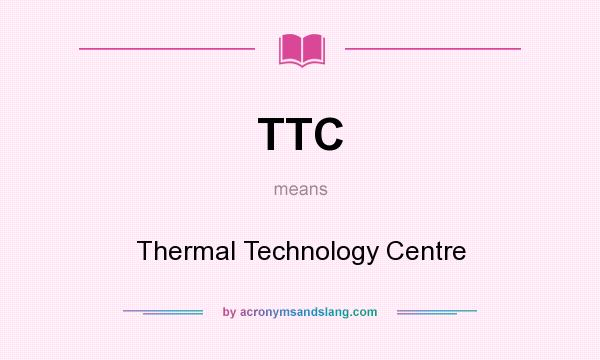 What does TTC mean? It stands for Thermal Technology Centre
