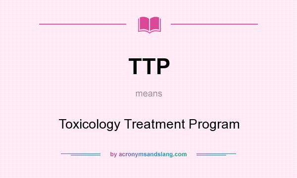 What does TTP mean? It stands for Toxicology Treatment Program