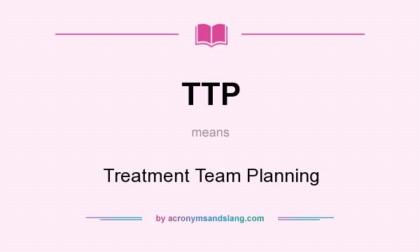 What does TTP mean? It stands for Treatment Team Planning