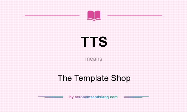 What does TTS mean? It stands for The Template Shop