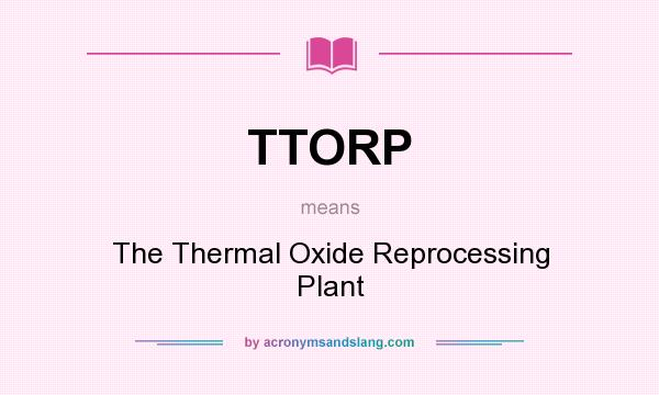 What does TTORP mean? It stands for The Thermal Oxide Reprocessing Plant