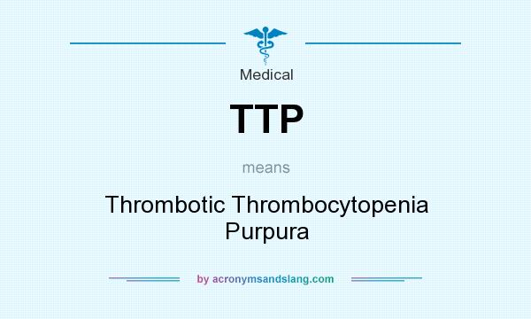 What does TTP mean? It stands for Thrombotic Thrombocytopenia Purpura