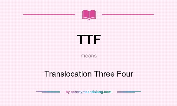 What does TTF mean? It stands for Translocation Three Four